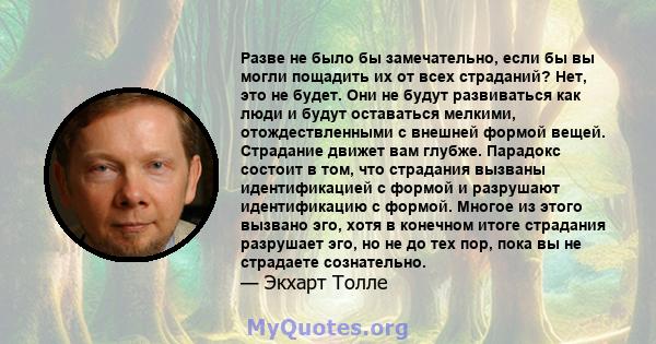 Разве не было бы замечательно, если бы вы могли пощадить их от всех страданий? Нет, это не будет. Они не будут развиваться как люди и будут оставаться мелкими, отождествленными с внешней формой вещей. Страдание движет