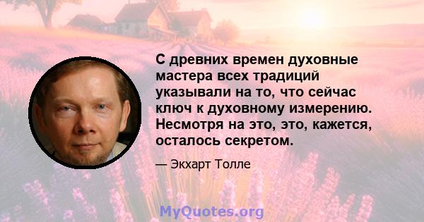 С древних времен духовные мастера всех традиций указывали на то, что сейчас ключ к духовному измерению. Несмотря на это, это, кажется, осталось секретом.