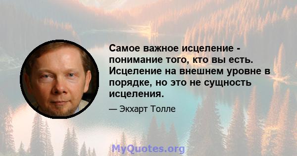 Самое важное исцеление - понимание того, кто вы есть. Исцеление на внешнем уровне в порядке, но это не сущность исцеления.