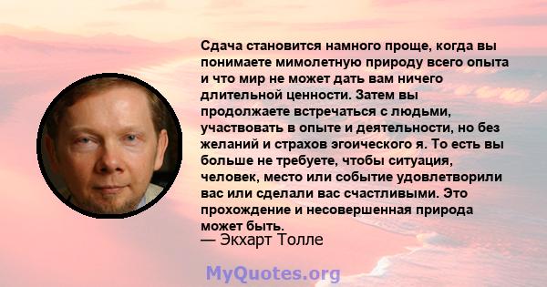 Сдача становится намного проще, когда вы понимаете мимолетную природу всего опыта и что мир не может дать вам ничего длительной ценности. Затем вы продолжаете встречаться с людьми, участвовать в опыте и деятельности, но 