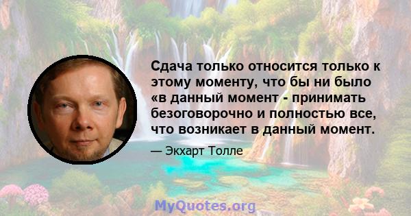 Сдача только относится только к этому моменту, что бы ни было «в данный момент - принимать безоговорочно и полностью все, что возникает в данный момент.