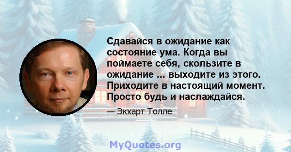 Сдавайся в ожидание как состояние ума. Когда вы поймаете себя, скользите в ожидание ... выходите из этого. Приходите в настоящий момент. Просто будь и наслаждайся.