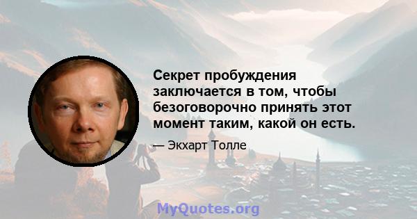 Секрет пробуждения заключается в том, чтобы безоговорочно принять этот момент таким, какой он есть.