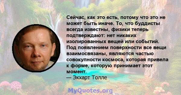 Сейчас, как это есть, потому что это не может быть иначе. То, что буддисты всегда известны, физики теперь подтверждают: нет никаких изолированных вещей или событий. Под появлением поверхности все вещи взаимосвязаны,