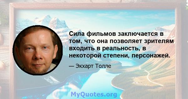 Сила фильмов заключается в том, что она позволяет зрителям входить в реальность, в некоторой степени, персонажей.