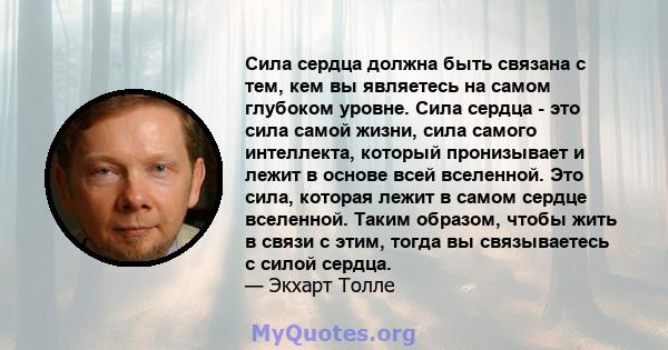 Сила сердца должна быть связана с тем, кем вы являетесь на самом глубоком уровне. Сила сердца - это сила самой жизни, сила самого интеллекта, который пронизывает и лежит в основе всей вселенной. Это сила, которая лежит