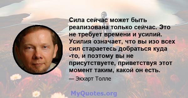 Сила сейчас может быть реализована только сейчас. Это не требует времени и усилий. Усилия означает, что вы изо всех сил стараетесь добраться куда -то, и поэтому вы не присутствуете, приветствуя этот момент таким, какой