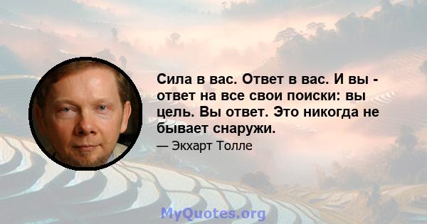 Сила в вас. Ответ в вас. И вы - ответ на все свои поиски: вы цель. Вы ответ. Это никогда не бывает снаружи.