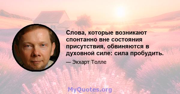 Слова, которые возникают спонтанно вне состояния присутствия, обвиняются в духовной силе: сила пробудить.