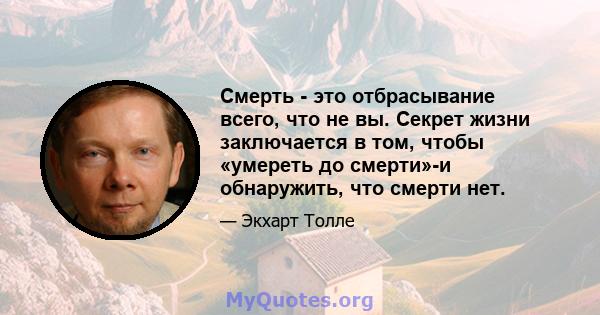 Смерть - это отбрасывание всего, что не вы. Секрет жизни заключается в том, чтобы «умереть до смерти»-и обнаружить, что смерти нет.