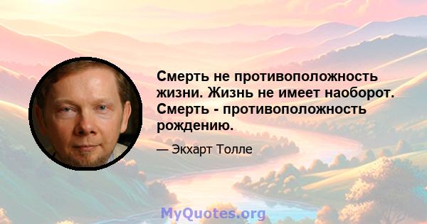 Смерть не противоположность жизни. Жизнь не имеет наоборот. Смерть - противоположность рождению.