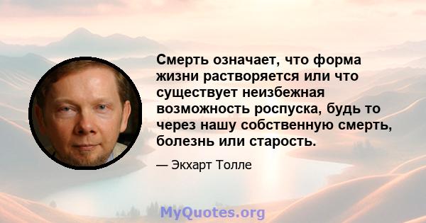 Смерть означает, что форма жизни растворяется или что существует неизбежная возможность роспуска, будь то через нашу собственную смерть, болезнь или старость.