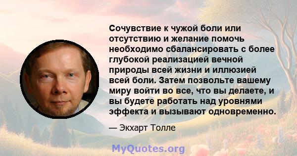 Сочувствие к чужой боли или отсутствию и желание помочь необходимо сбалансировать с более глубокой реализацией вечной природы всей жизни и иллюзией всей боли. Затем позвольте вашему миру войти во все, что вы делаете, и