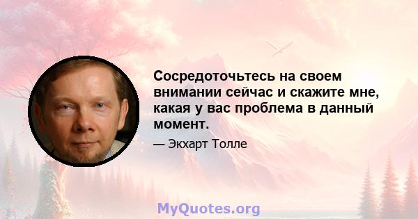 Сосредоточьтесь на своем внимании сейчас и скажите мне, какая у вас проблема в данный момент.