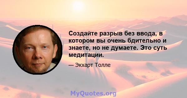 Создайте разрыв без ввода, в котором вы очень бдительно и знаете, но не думаете. Это суть медитации.