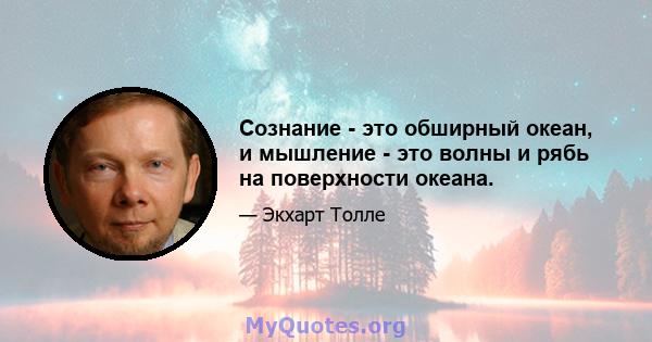 Сознание - это обширный океан, и мышление - это волны и рябь на поверхности океана.