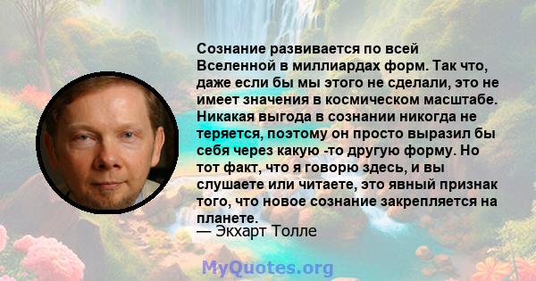 Сознание развивается по всей Вселенной в миллиардах форм. Так что, даже если бы мы этого не сделали, это не имеет значения в космическом масштабе. Никакая выгода в сознании никогда не теряется, поэтому он просто выразил 