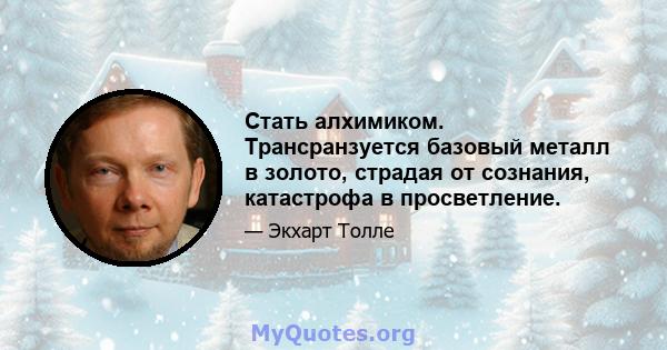 Стать алхимиком. Трансранзуется базовый металл в золото, страдая от сознания, катастрофа в просветление.