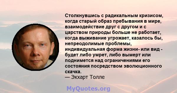 Столкнувшись с радикальным кризисом, когда старый образ пребывания в мире, взаимодействие друг с другом и с царством природы больше не работает, когда выживание угрожает, казалось бы, непреодолимые проблемы,