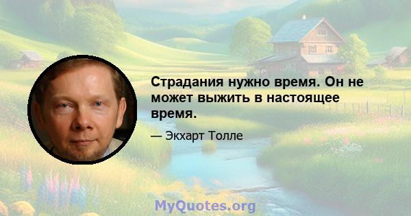 Страдания нужно время. Он не может выжить в настоящее время.