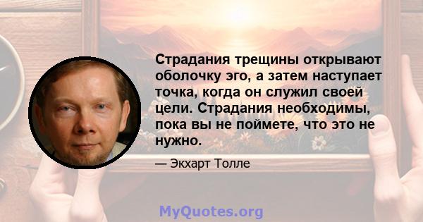 Страдания трещины открывают оболочку эго, а затем наступает точка, когда он служил своей цели. Страдания необходимы, пока вы не поймете, что это не нужно.