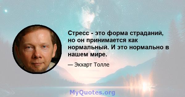 Стресс - это форма страданий, но он принимается как нормальный. И это нормально в нашем мире.