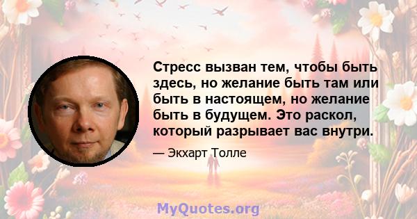 Стресс вызван тем, чтобы быть здесь, но желание быть там или быть в настоящем, но желание быть в будущем. Это раскол, который разрывает вас внутри.