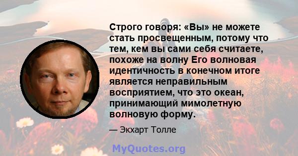 Строго говоря: «Вы» не можете стать просвещенным, потому что тем, кем вы сами себя считаете, похоже на волну Его волновая идентичность в конечном итоге является неправильным восприятием, что это океан, принимающий