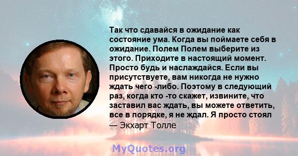 Так что сдавайся в ожидание как состояние ума. Когда вы поймаете себя в ожидание. Полем Полем выберите из этого. Приходите в настоящий момент. Просто будь и наслаждайся. Если вы присутствуете, вам никогда не нужно ждать 