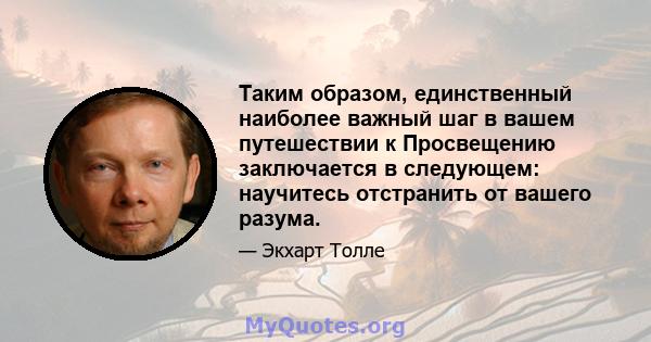 Таким образом, единственный наиболее важный шаг в вашем путешествии к Просвещению заключается в следующем: научитесь отстранить от вашего разума.