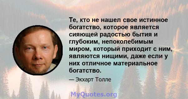 Те, кто не нашел свое истинное богатство, которое является сияющей радостью бытия и глубоким, непоколебимым миром, который приходит с ним, являются нищими, даже если у них отличное материальное богатство.