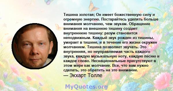 Тишина золотая; Он имеет божественную силу и огромную энергию. Постарайтесь уделять больше внимания молчанию, чем звукам. Обращение внимания на внешнюю тишину создает внутреннюю тишину: разум становится неподвижным.