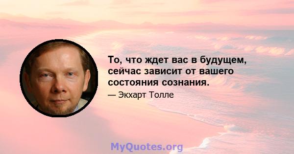 То, что ждет вас в будущем, сейчас зависит от вашего состояния сознания.