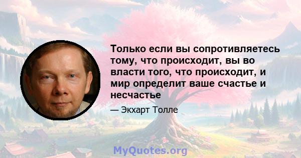 Только если вы сопротивляетесь тому, что происходит, вы во власти того, что происходит, и мир определит ваше счастье и несчастье