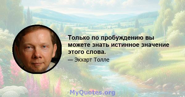 Только по пробуждению вы можете знать истинное значение этого слова.