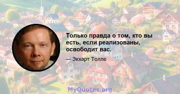 Только правда о том, кто вы есть, если реализованы, освободит вас.