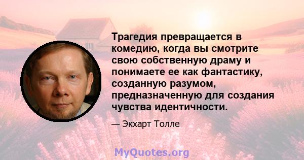 Трагедия превращается в комедию, когда вы смотрите свою собственную драму и понимаете ее как фантастику, созданную разумом, предназначенную для создания чувства идентичности.