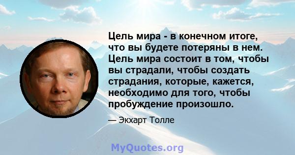 Цель мира - в конечном итоге, что вы будете потеряны в нем. Цель мира состоит в том, чтобы вы страдали, чтобы создать страдания, которые, кажется, необходимо для того, чтобы пробуждение произошло.