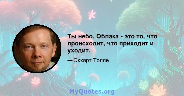 Ты небо. Облака - это то, что происходит, что приходит и уходит.