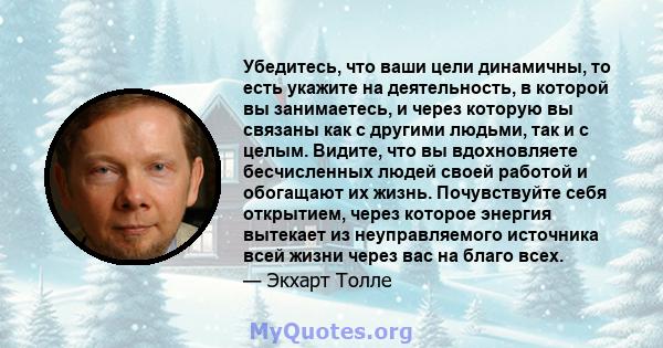 Убедитесь, что ваши цели динамичны, то есть укажите на деятельность, в которой вы занимаетесь, и через которую вы связаны как с другими людьми, так и с целым. Видите, что вы вдохновляете бесчисленных людей своей работой 