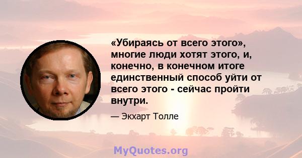 «Убираясь от всего этого», многие люди хотят этого, и, конечно, в конечном итоге единственный способ уйти от всего этого - сейчас пройти внутри.