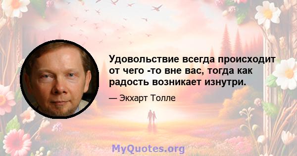 Удовольствие всегда происходит от чего -то вне вас, тогда как радость возникает изнутри.