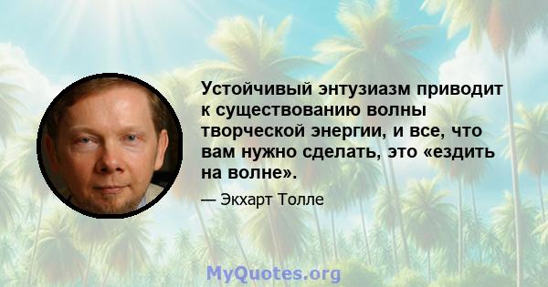 Устойчивый энтузиазм приводит к существованию волны творческой энергии, и все, что вам нужно сделать, это «ездить на волне».