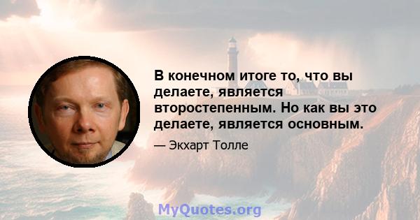 В конечном итоге то, что вы делаете, является второстепенным. Но как вы это делаете, является основным.