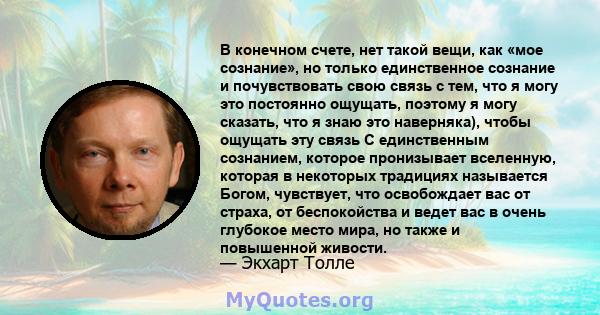 В конечном счете, нет такой вещи, как «мое сознание», но только единственное сознание и почувствовать свою связь с тем, что я могу это постоянно ощущать, поэтому я могу сказать, что я знаю это наверняка), чтобы ощущать