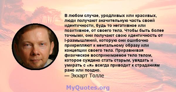 В любом случае, уродливых или красивых, люди получают значительную часть своей идентичности, будь то негативное или позитивное, от своего тела. Чтобы быть более точными, они получают свою идентичность от I-размышлений,