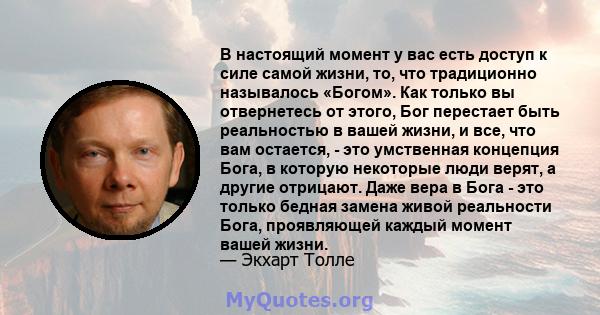 В настоящий момент у вас есть доступ к силе самой жизни, то, что традиционно называлось «Богом». Как только вы отвернетесь от этого, Бог перестает быть реальностью в вашей жизни, и все, что вам остается, - это