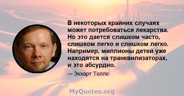 В некоторых крайних случаях может потребоваться лекарства. Но это дается слишком часто, слишком легко и слишком легко. Например, миллионы детей уже находятся на транквилизаторах, и это абсурдно.