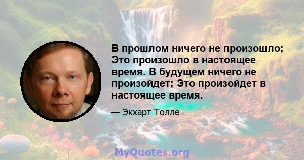 В прошлом ничего не произошло; Это произошло в настоящее время. В будущем ничего не произойдет; Это произойдет в настоящее время.