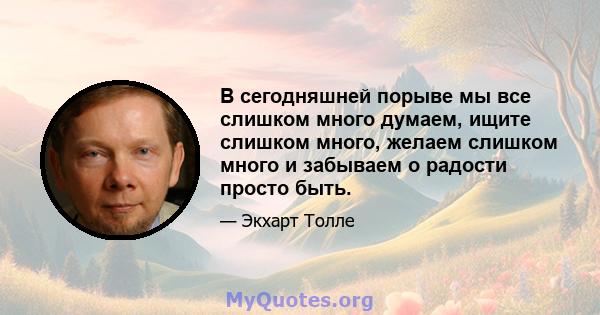 В сегодняшней порыве мы все слишком много думаем, ищите слишком много, желаем слишком много и забываем о радости просто быть.